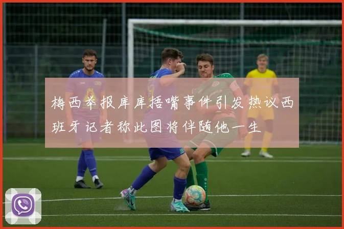 梅西举报库库捂嘴事件引发热议西班牙记者称此图将伴随他一生