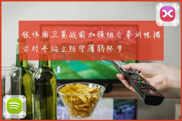 张伟丽卫冕战前加强组合拳训练揭示对手站立防守薄弱环节